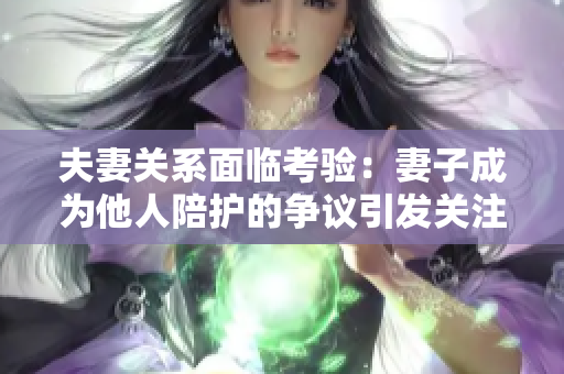 夫妻關(guān)系面臨考驗:妻子成為他人陪護的爭議引發(fā)關(guān)注 夫妻關(guān)系面臨考驗:妻子成為他人陪護的爭議引發(fā)關(guān)注