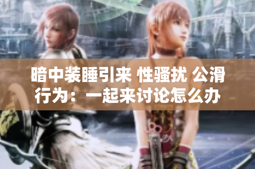 暗中裝睡引來(lái) 性騷擾 公滑行為:一起來(lái)討論怎么辦 暗中裝睡引來(lái) 性騷擾 公滑行為:一起來(lái)討論怎么辦