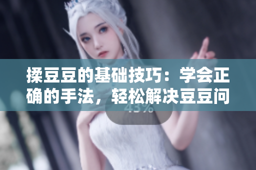 揉豆豆的基礎(chǔ)技巧：學(xué)會正確的手法，輕松解決豆豆問題