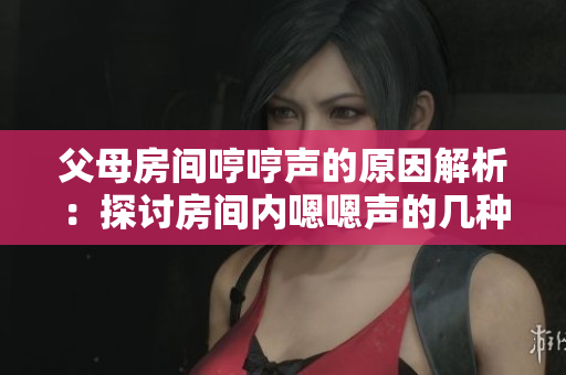 父母房間哼哼聲的原因解析：探討房間內(nèi)嗯嗯聲的幾種可能情況