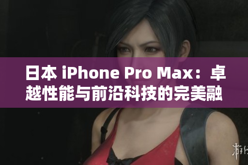 日本 iPhone Pro Max：卓越性能與前沿科技的完美融合