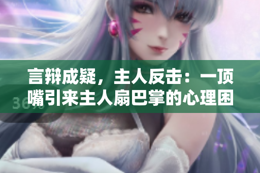 言辯成疑,主人反擊:一頂嘴引來主人扇巴掌的心理困境 言辯成疑,主人反擊:一頂嘴引來主人扇巴掌的心理困境
