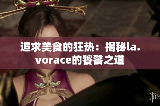 追求美食的狂熱:揭秘la.vorace的饕餮之道 追求美食的狂熱:揭秘la.vorace的饕餮之道