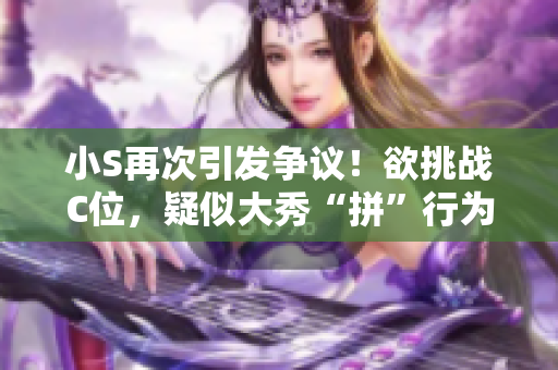 小S再次引發(fā)爭(zhēng)議！欲挑戰(zhàn)C位，疑似大秀“拼”行為，網(wǎng)友熱議高潮！