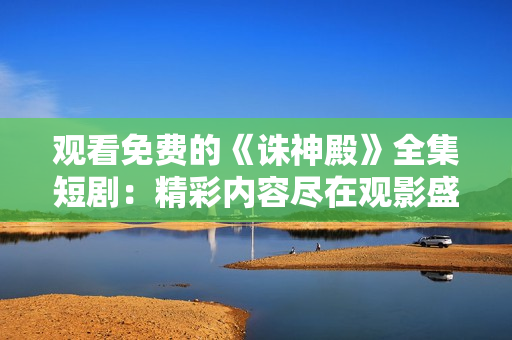 觀看免費(fèi)的《誅神殿》全集短?。壕蕛?nèi)容盡在觀影盛宴