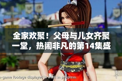 全家歡聚！父母與兒女齊聚一堂，熱鬧非凡的第14集盛大聯歡