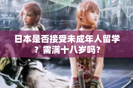 日本是否接受未成年人留學(xué)？需滿十八歲嗎？