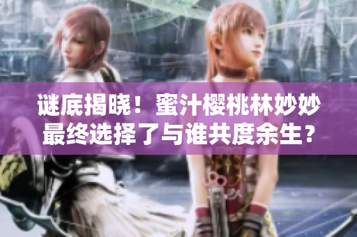 謎底揭曉！蜜汁櫻桃林妙妙最終選擇了與誰共度余生？