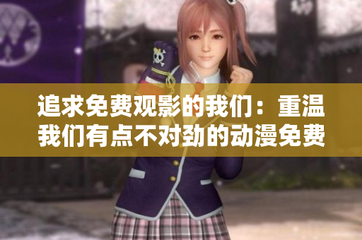 追求免費觀影的我們：重溫我們有點不對勁的動漫免費播放