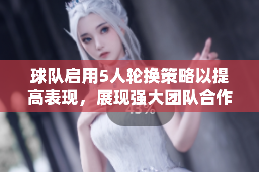 球隊啟用5人輪換策略以提高表現(xiàn)，展現(xiàn)強大團隊合作精神