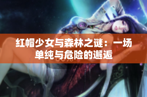 紅帽少女與森林之謎：一場(chǎng)單純與危險(xiǎn)的邂逅