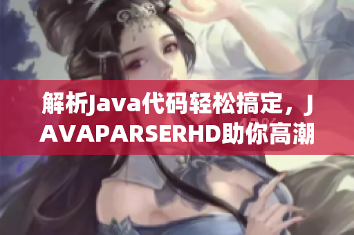 解析Java代碼輕松搞定，JAVAPARSERHD助你高潮頻頻