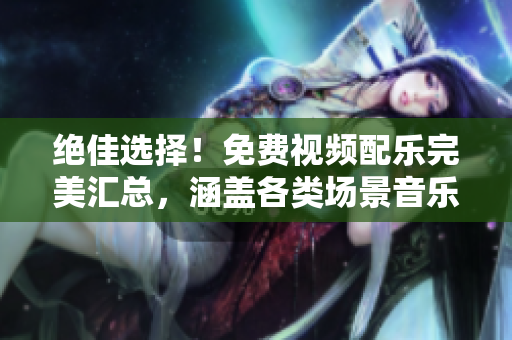 絕佳選擇！免費視頻配樂完美匯總，涵蓋各類場景音樂，滿足你的創(chuàng)作需求