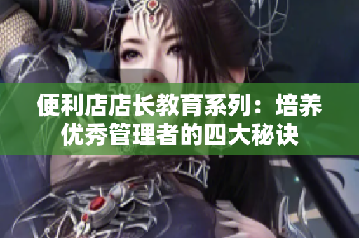 便利店店長教育系列：培養(yǎng)優(yōu)秀管理者的四大秘訣