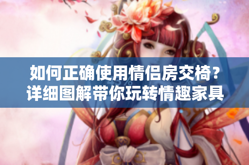 如何正確使用情侶房交椅?詳細(xì)圖解帶你玩轉(zhuǎn)情趣家具! 如何正確使用情侶房交椅?詳細(xì)圖解帶你玩轉(zhuǎn)情趣家具!
