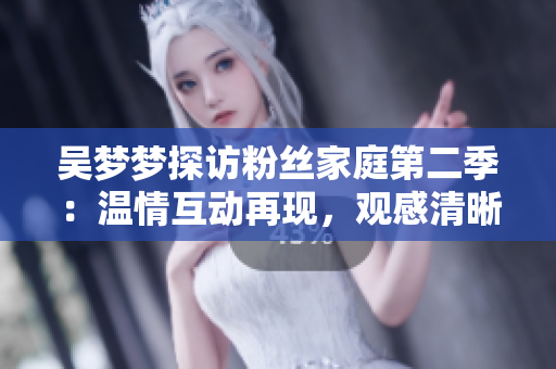 吳夢(mèng)夢(mèng)探訪粉絲家庭第二季：溫情互動(dòng)再現(xiàn)，觀感清晰1080在線播放【新華網(wǎng)】