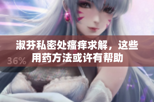 淑芬私密處瘙癢求解，這些用藥方法或許有幫助