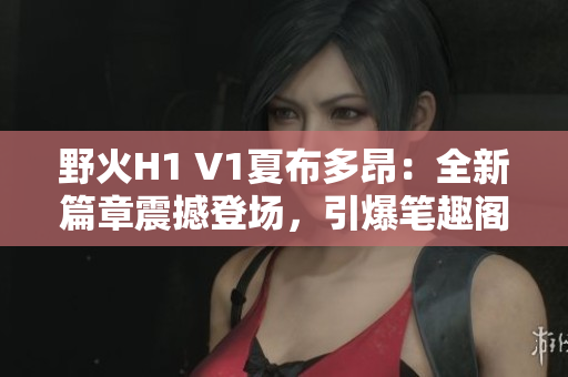野火H1 V1夏布多昂：全新篇章震撼登場，引爆筆趣閣讀者熱情