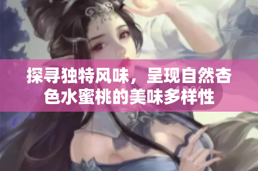 探尋獨特風(fēng)味，呈現(xiàn)自然杏色水蜜桃的美味多樣性