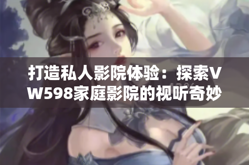 打造私人影院體驗(yàn):探索VW598家庭影院的視聽(tīng)奇妙世界 打造私人影院體驗(yàn):探索VW598家庭影院的視聽(tīng)奇妙世界