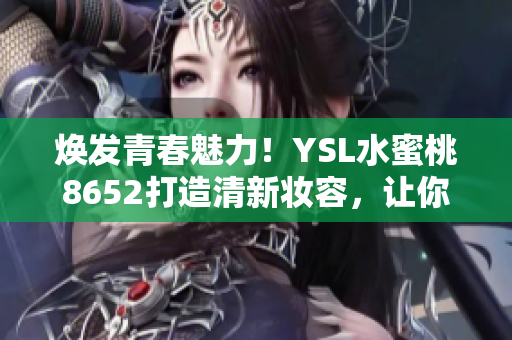 煥發(fā)青春魅力！YSL水蜜桃8652打造清新妝容，讓你散發(fā)自信光彩
