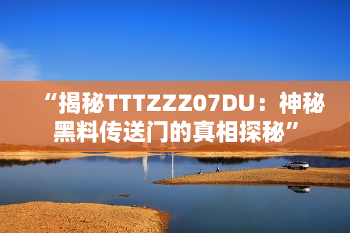 “揭秘TTTZZZ07DU:神秘黑料傳送門的真相探秘” “揭秘TTTZZZ07DU:神秘黑料傳送門的真相探秘”
