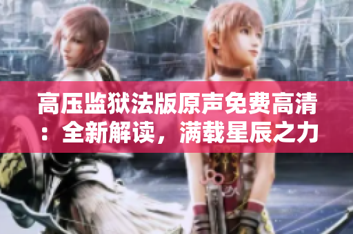 高壓監(jiān)獄法版原聲免費(fèi)高清:全新解讀,滿載星辰之力 高壓監(jiān)獄法版原聲免費(fèi)高清:全新解讀,滿載星辰之力