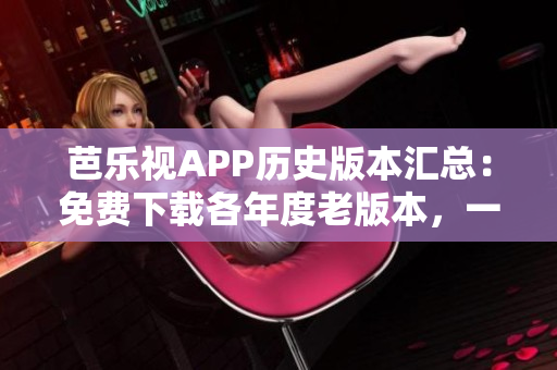 芭樂視APP歷史版本匯總：免費下載各年度老版本，一鍵安裝經(jīng)典版本歷史記錄