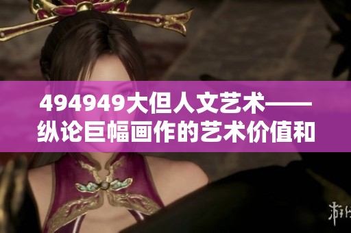494949大但人文藝術(shù)——縱論巨幅畫作的藝術(shù)價值和人文意義 494949大但人文藝術(shù)——縱論巨幅畫作的藝術(shù)價值和人文意義