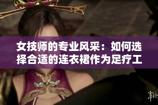 女技師的專業(yè)風采：如何選擇合適的連衣裙作為足療工作服