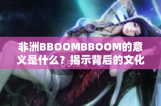非洲BBOOMBBOOM的意義是什么？揭示背后的文化與象征含義