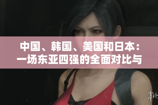 中國、韓國、美國和日本：一場東亞四強的全面對比與競爭分析