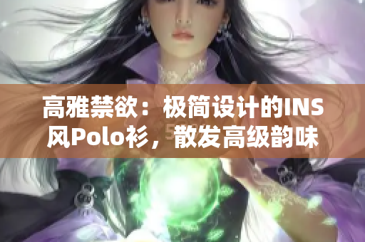 高雅禁欲：極簡設計的INS風Polo衫，散發(fā)高級韻味