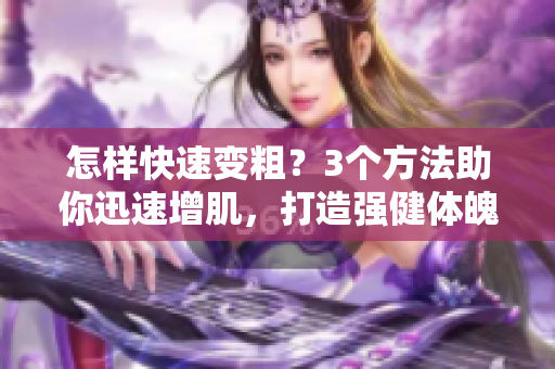 怎樣快速變粗？3個(gè)方法助你迅速增肌，打造強(qiáng)健體魄。