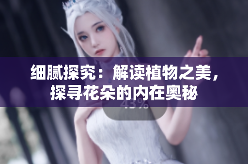 細膩探究：解讀植物之美，探尋花朵的內(nèi)在奧秘