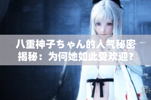 八重神子ちゃん的人氣秘密揭秘：為何她如此受歡迎？