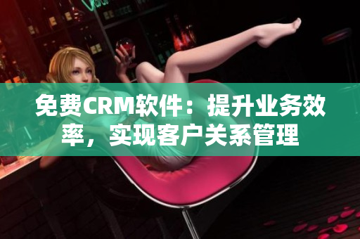 免費(fèi)CRM軟件：提升業(yè)務(wù)效率，實(shí)現(xiàn)客戶關(guān)系管理