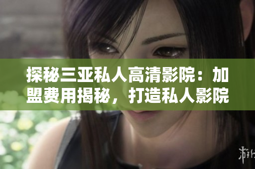 探秘三亞私人高清影院：加盟費(fèi)用揭秘，打造私人影院新風(fēng)潮
