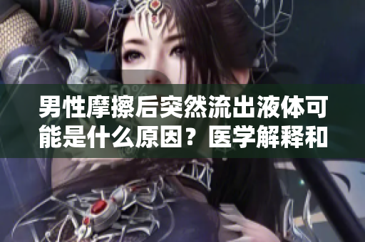男性摩擦后突然流出液體可能是什么原因？醫(yī)學(xué)解釋和潛在健康問(wèn)題分析