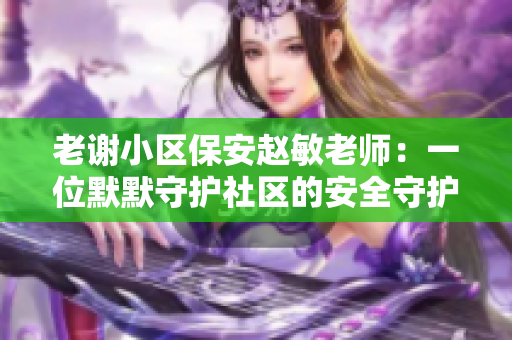 老謝小區(qū)保安趙敏老師：一位默默守護(hù)社區(qū)的安全守護(hù)者
