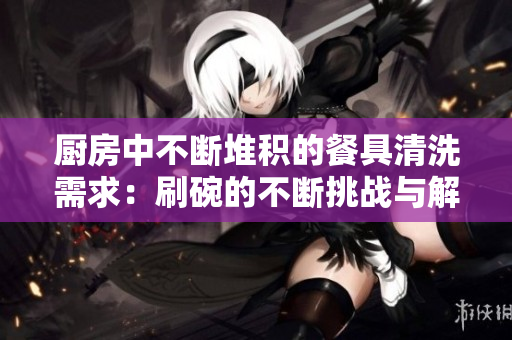 廚房中不斷堆積的餐具清洗需求：刷碗的不斷挑戰(zhàn)與解決方案