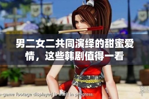 男二女二共同演繹的甜蜜愛情，這些韓劇值得一看