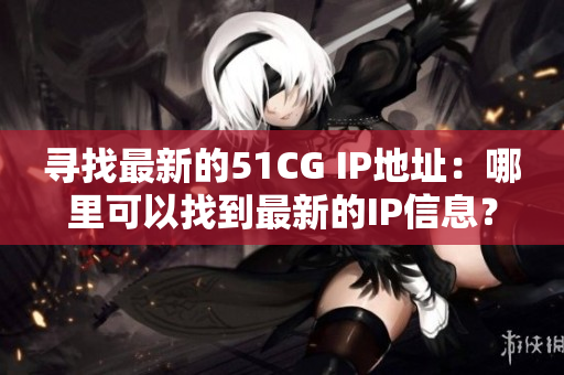 尋找最新的51CG IP地址：哪里可以找到最新的IP信息？