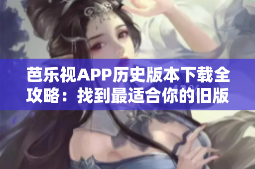 芭樂視APP歷史版本下載全攻略：找到最適合你的舊版應用