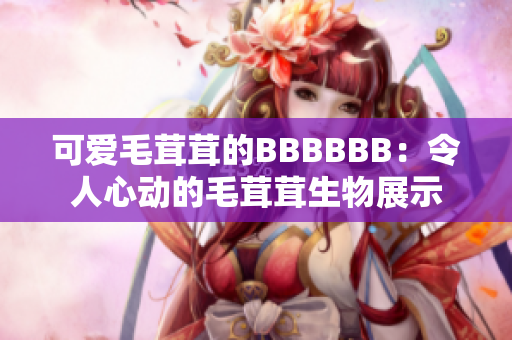 可愛毛茸茸的BBBBBB：令人心動(dòng)的毛茸茸生物展示
