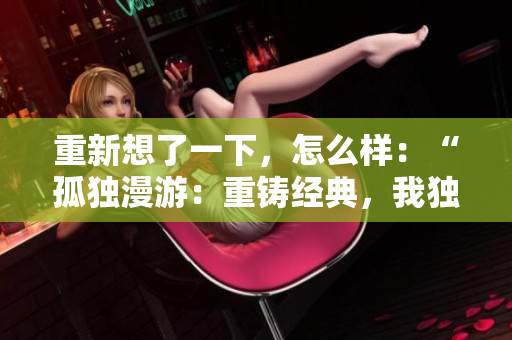 重新想了一下，怎么樣：“孤獨(dú)漫游：重鑄經(jīng)典，我獨(dú)自升級(jí)漫畫”？