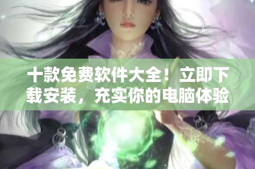 十款免費(fèi)軟件大全！立即下載安裝，充實(shí)你的電腦體驗(yàn)