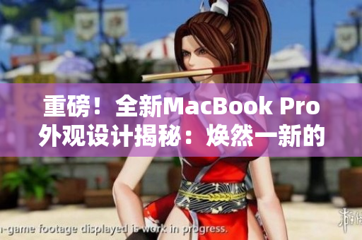 重磅！全新MacBook Pro外觀設(shè)計(jì)揭秘：煥然一新的革命性改變！