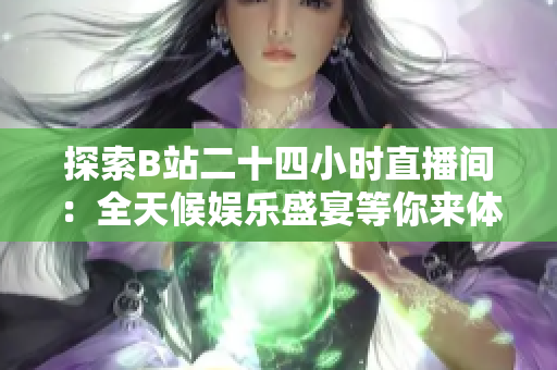 探索B站二十四小時(shí)直播間：全天候娛樂(lè)盛宴等你來(lái)體驗(yàn)！