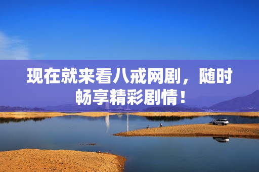 現(xiàn)在就來看八戒網(wǎng)劇，隨時暢享精彩劇情！